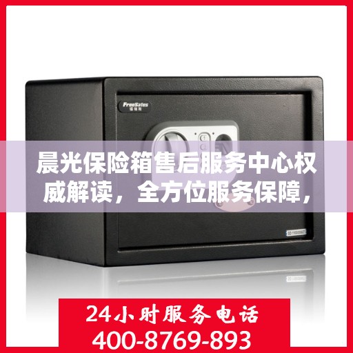 晨光保险箱售后服务中心权威解读，全方位服务保障，让您无忧使用！