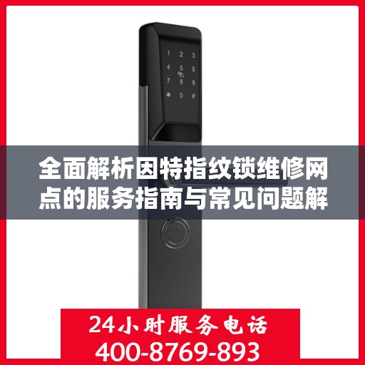全面解析因特指纹锁维修网点的服务指南与常见问题解决之道