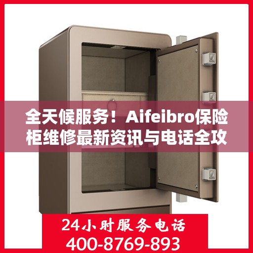 全天候服务！Aifeibro保险柜维修最新资讯与电话全攻略
