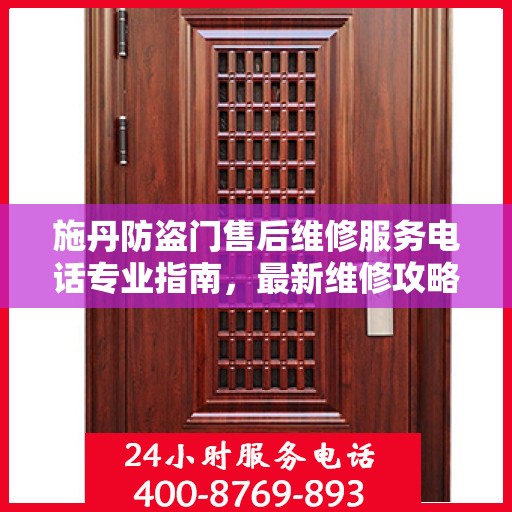 施丹防盗门售后维修服务电话专业指南，最新维修攻略与联系方式