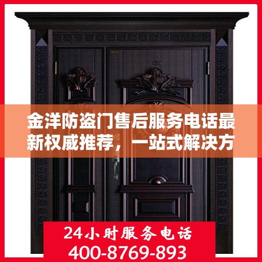 金洋防盗门售后服务电话最新权威推荐，一站式解决方案的贴心服务热线