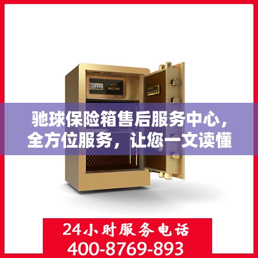 驰球保险箱售后服务中心，全方位服务，让您一文读懂！