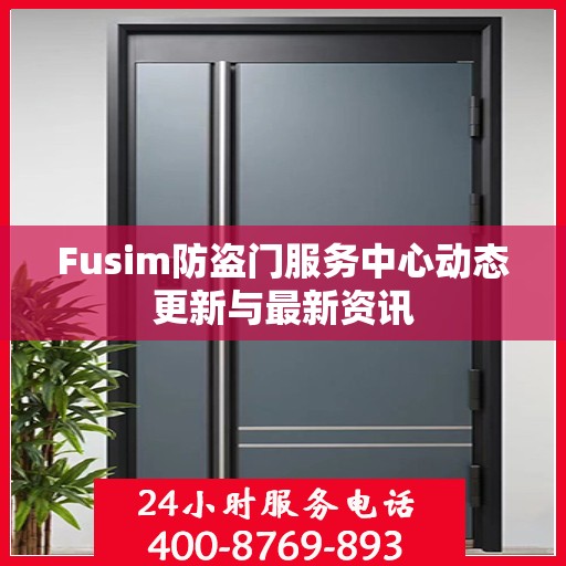 Fusim防盗门服务中心动态更新与最新资讯