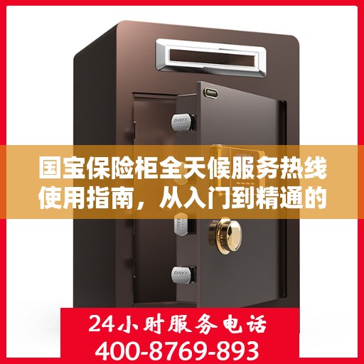 国宝保险柜全天候服务热线使用指南，从入门到精通的全方位攻略