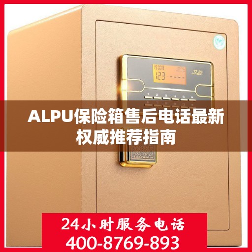 ALPU保险箱售后电话最新权威推荐指南
