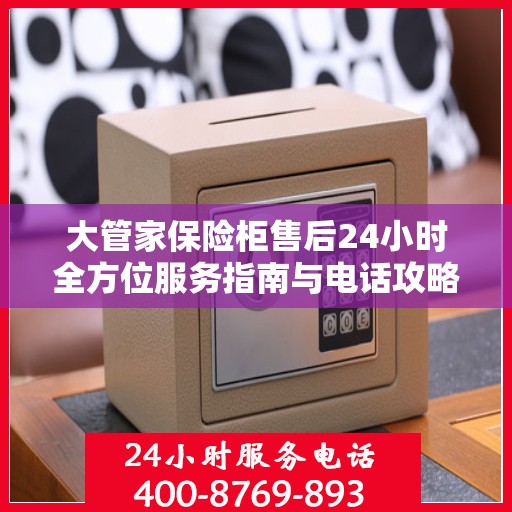 大管家保险柜售后24小时全方位服务指南与电话攻略