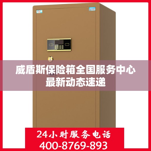威盾斯保险箱全国服务中心最新动态速递