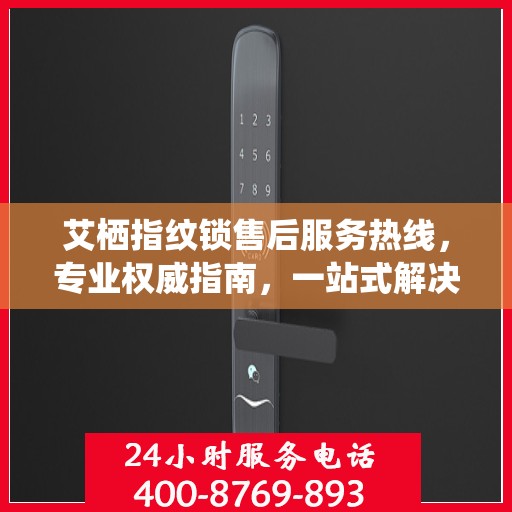 艾栖指纹锁售后服务热线，专业权威指南，一站式解决您的锁事烦恼！