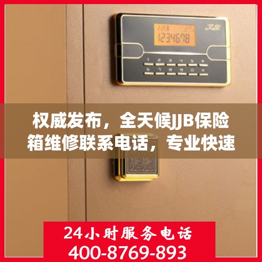 权威发布，全天候JJB保险箱维修联系电话，专业快速响应服务！