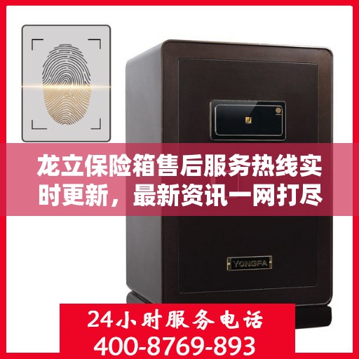 龙立保险箱售后服务热线实时更新，最新资讯一网打尽