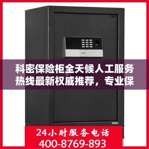 科密保险柜全天候人工服务热线最新权威推荐，专业保障您的安全与便捷