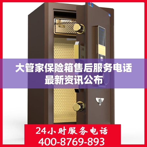 大管家保险箱售后服务电话最新资讯公布