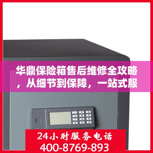 华鼎保险箱售后维修全攻略，从细节到保障，一站式服务解析
