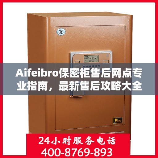 Aifeibro保密柜售后网点专业指南，最新售后攻略大全