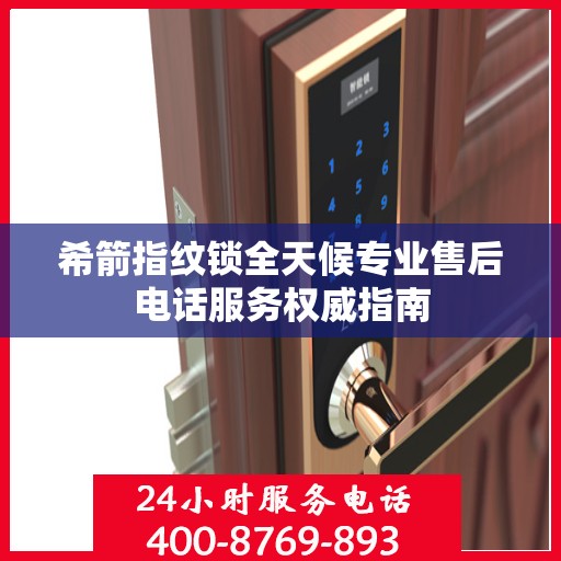 希箭指纹锁全天候专业售后电话服务权威指南