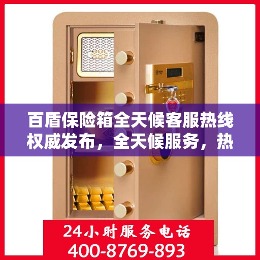 百盾保险箱全天候客服热线权威发布，全天候服务，热线不打烊