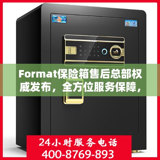Format保险箱售后总部权威发布，全方位服务保障，专业售后支持