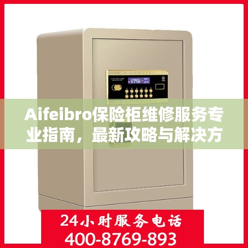 Aifeibro保险柜维修服务专业指南，最新攻略与解决方案
