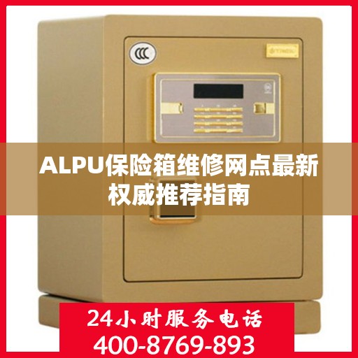 ALPU保险箱维修网点最新权威推荐指南