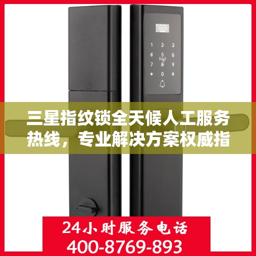 三星指纹锁全天候人工服务热线，专业解决方案权威指南