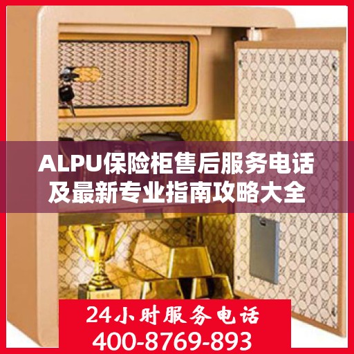 ALPU保险柜售后服务电话及最新专业指南攻略大全