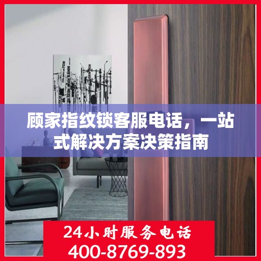 顾家指纹锁客服电话，一站式解决方案决策指南
