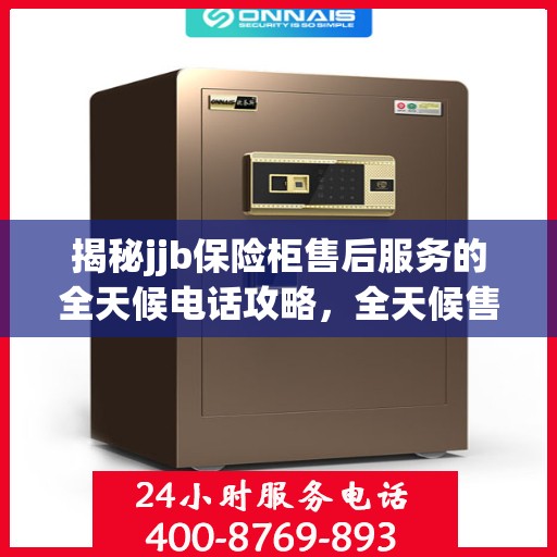 揭秘jjb保险柜售后服务的全天候电话攻略，全天候售后保障尽在掌握