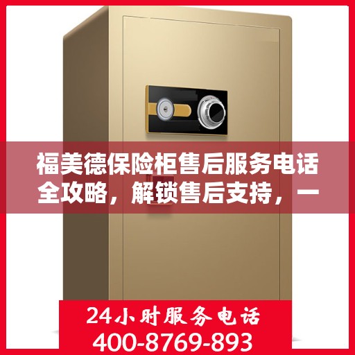福美德保险柜售后服务电话全攻略，解锁售后支持，一站式解决您的疑问和需求