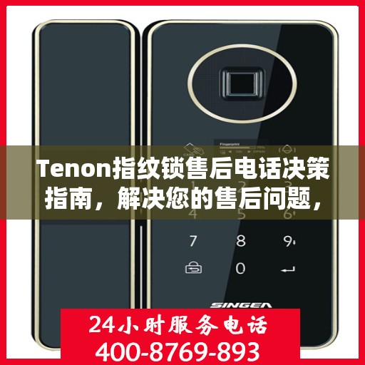 Tenon指纹锁售后电话决策指南，解决您的售后问题，轻松享受无忧服务体验