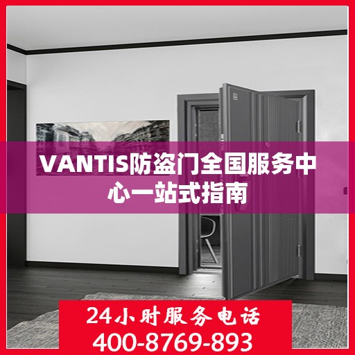 VANTIS防盗门全国服务中心一站式指南