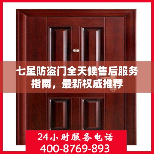 七星防盗门全天候售后服务指南，最新权威推荐