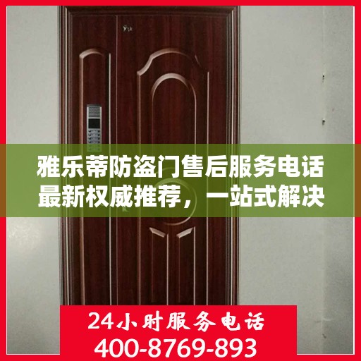 雅乐蒂防盗门售后服务电话最新权威推荐，一站式解决方案与贴心服务热线揭秘