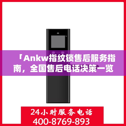 「Ankw指纹锁售后服务指南，全国售后电话决策一览」