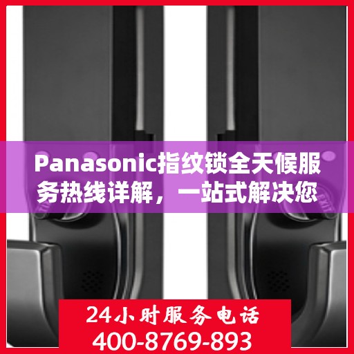 Panasonic指纹锁全天候服务热线详解，一站式解决您的疑问和需求