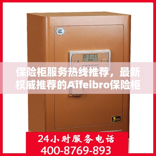 保险柜服务热线推荐，最新权威推荐的Aifeibro保险柜客服联系方式