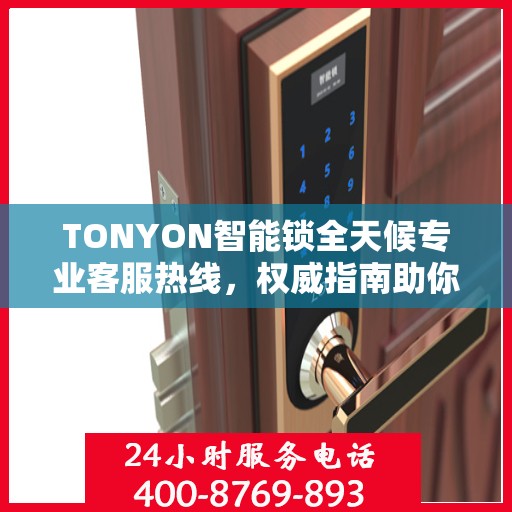 TONYON智能锁全天候专业客服热线，权威指南助你无忧开锁