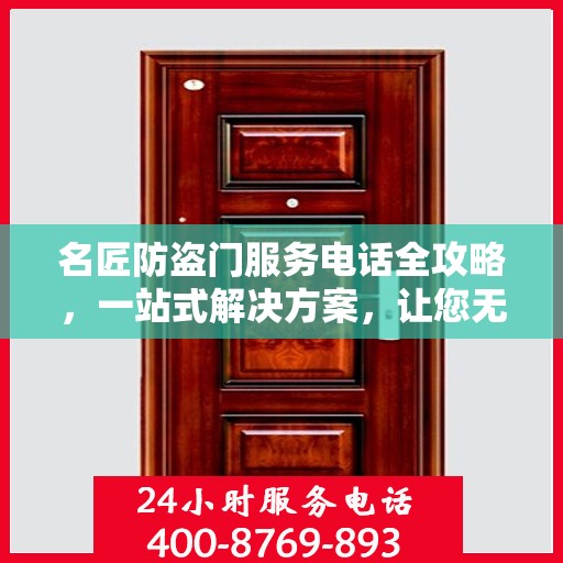 名匠防盗门服务电话全攻略，一站式解决方案，让您无忧选购安装售后！