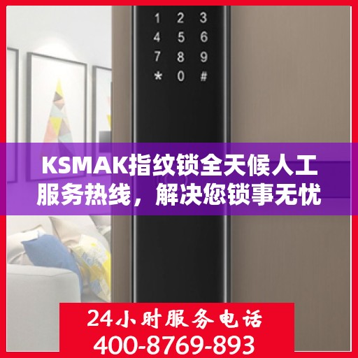 KSMAK指纹锁全天候人工服务热线，解决您锁事无忧的决策指南