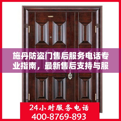 施丹防盗门售后服务电话专业指南，最新售后支持与服务攻略