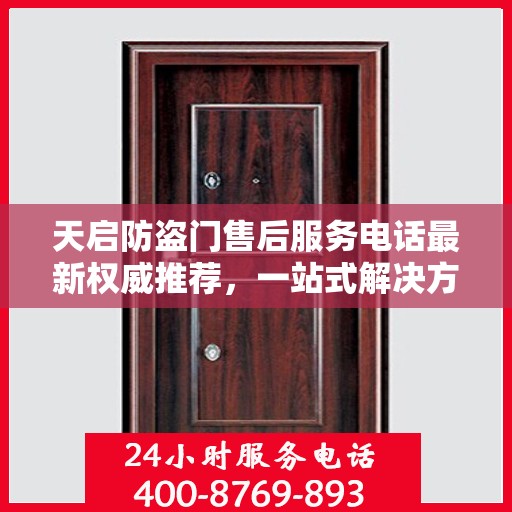 天启防盗门售后服务电话最新权威推荐，一站式解决方案与贴心服务热线揭秘