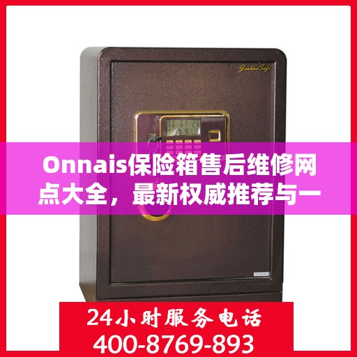 Onnais保险箱售后维修网点大全，最新权威推荐与一站式服务