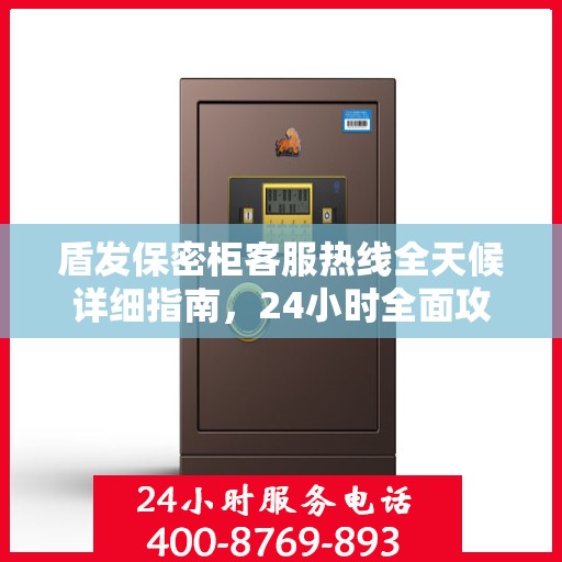 盾发保密柜客服热线全天候详细指南，24小时全面攻略与解决方案