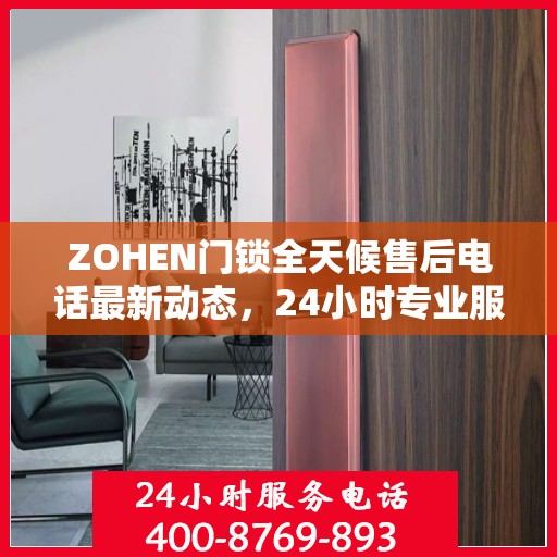 ZOHEN门锁全天候售后电话最新动态，24小时专业服务的守护