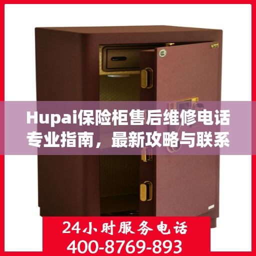 Hupai保险柜售后维修电话专业指南，最新攻略与联系方式