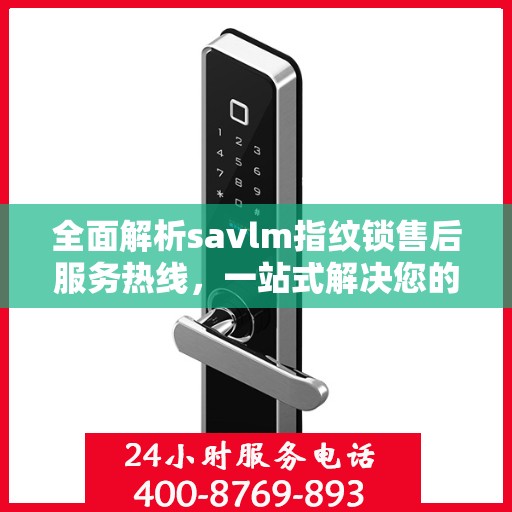 全面解析savlm指纹锁售后服务热线，一站式解决您的疑问和需求