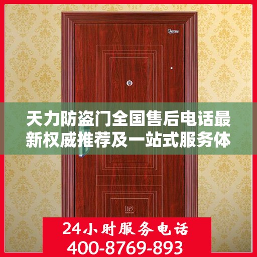 天力防盗门全国售后电话最新权威推荐及一站式服务体验