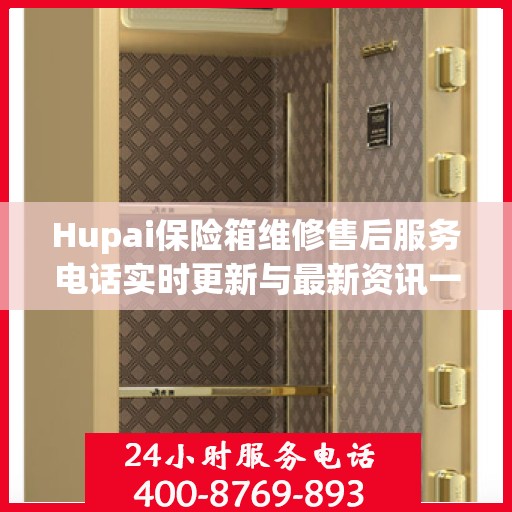 Hupai保险箱维修售后服务电话实时更新与最新资讯一览