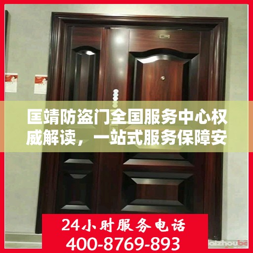 匡靖防盗门全国服务中心权威解读，一站式服务保障安全无忧