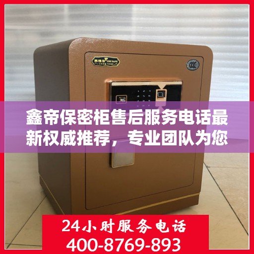 鑫帝保密柜售后服务电话最新权威推荐，专业团队为您解答服务热线！