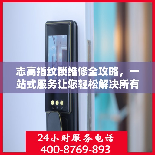 志高指纹锁维修全攻略，一站式服务让您轻松解决所有问题